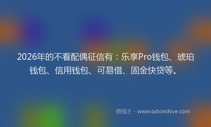 2026年的不看配偶征信有：乐享Pro钱包、琥珀钱包、信用钱包、可易借、固金快贷等。