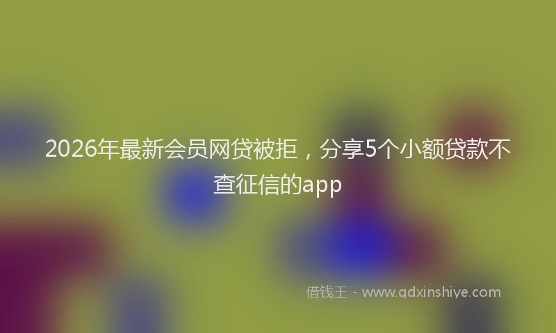 2026年最新会员网贷被拒，分享5个小额贷款不查征信的app