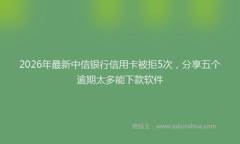 2026年最新中信银行信用卡被拒5次,分享五个逾期太多能下款软件