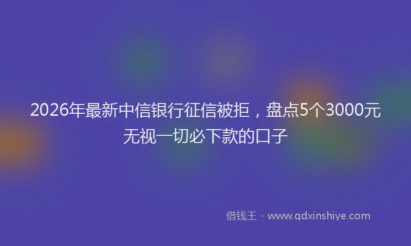 2026年最新中信银行征信被拒，盘点5个3000元无视一切必下款的口子