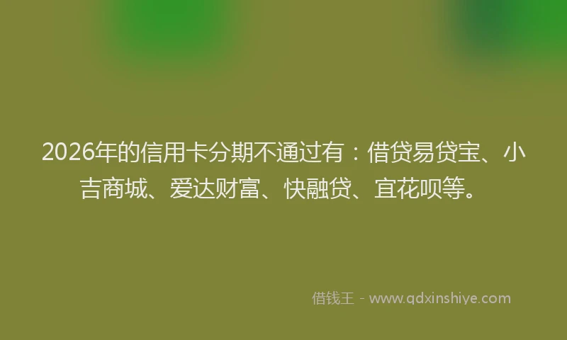 2026年的信用卡分期不通过有：借贷易贷宝、小吉商城、爱达财富、快融贷、宜花呗等。