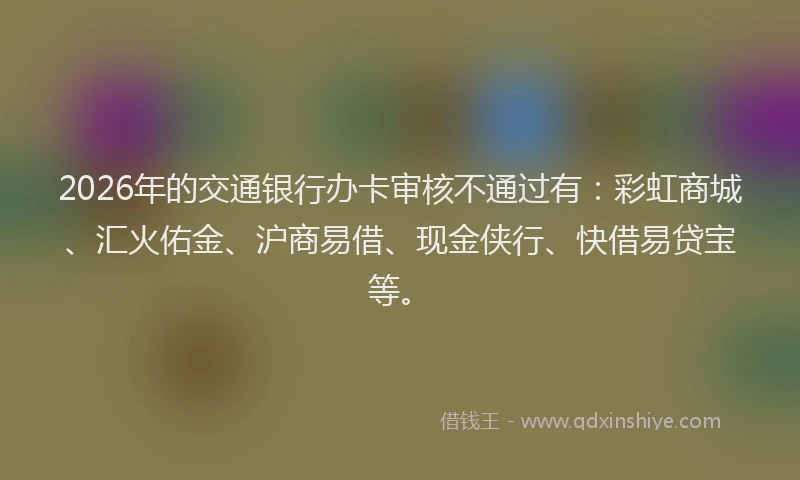 2026年的交通银行办卡审核不通过有：彩虹商城、汇火佑金、沪商易借、现金侠行、快借易贷宝等。