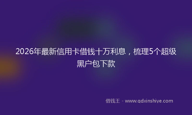 2026年最新信用卡借钱十万利息，梳理5个超级黑户包下款