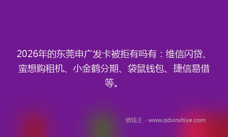 2026年的东莞申广发卡被拒有吗有：维信闪贷、蛮想购租机、小金鹤分期、袋鼠钱包、捷信易借等。