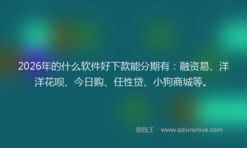2026年的什么软件好下款能分期有:融资易、洋洋花呗、今日购、任性贷、小狗商城等。