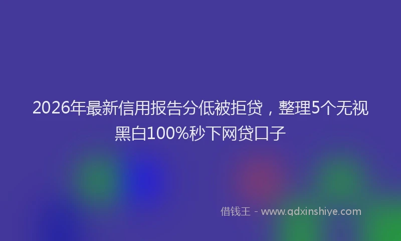 2026年最新信用报告分低被拒贷，整理5个无视黑白100%秒下网贷口子