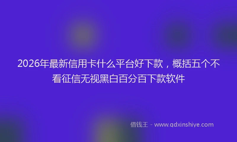 2026年最新信用卡什么平台好下款，概括五个不看征信无视黑白百分百下款软件