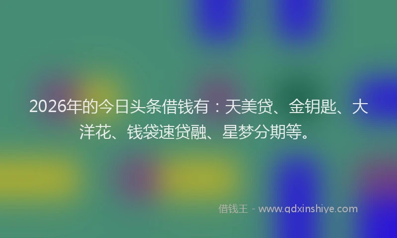 2026年的今日头条借钱有:天美贷、金钥匙、大洋花、钱袋速贷融、星梦分期等。