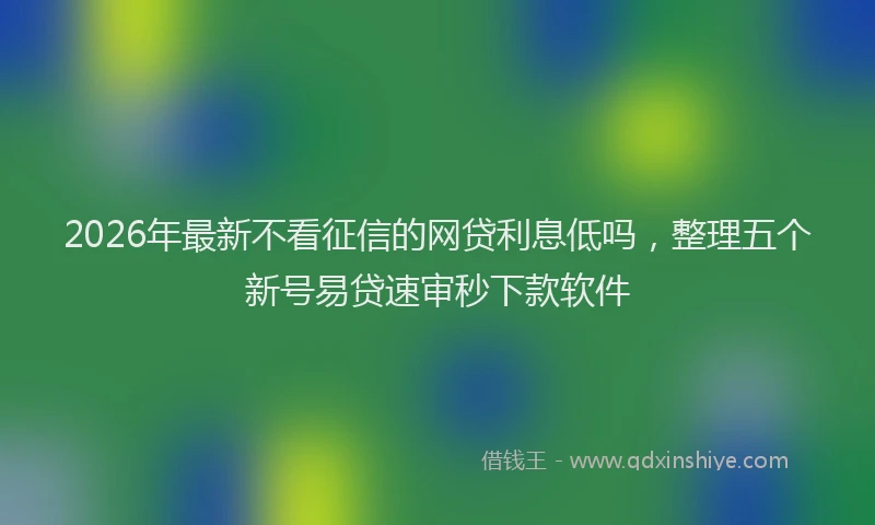 2026年最新不看征信的网贷利息低吗，整理五个新号易贷速审秒下款软件