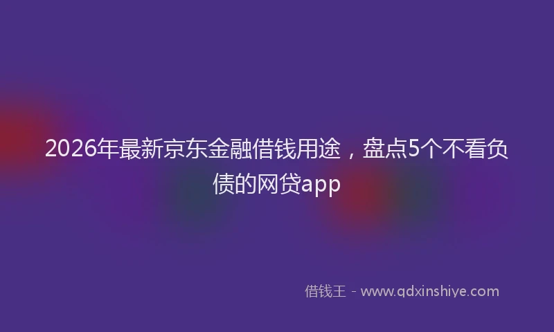 2026年最新京东金融借钱用途，盘点5个不看负债的网贷app