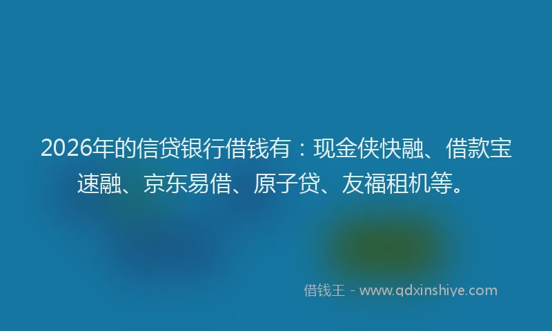 2026年的信贷银行借钱有：现金侠快融、借款宝速融、京东易借、原子贷、友福租机等。