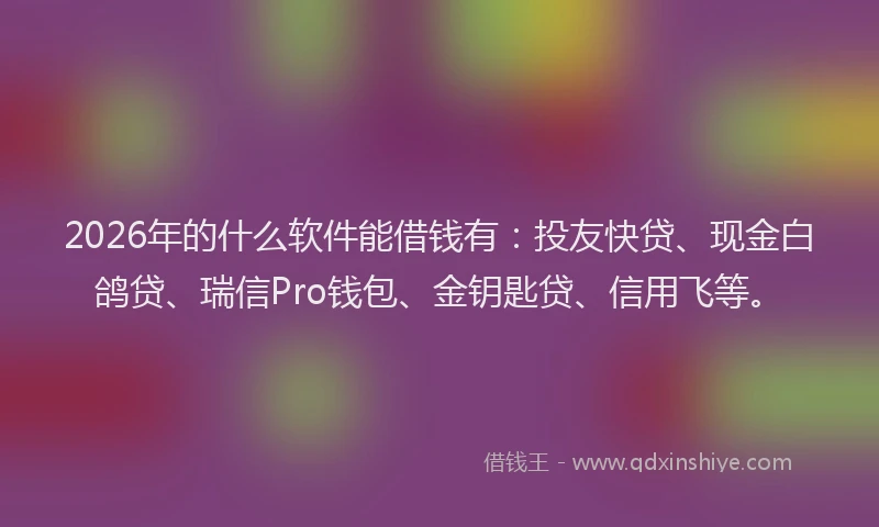 2026年的什么软件能借钱有：投友快贷、现金白鸽贷、瑞信Pro钱包、金钥匙贷、信用飞等。