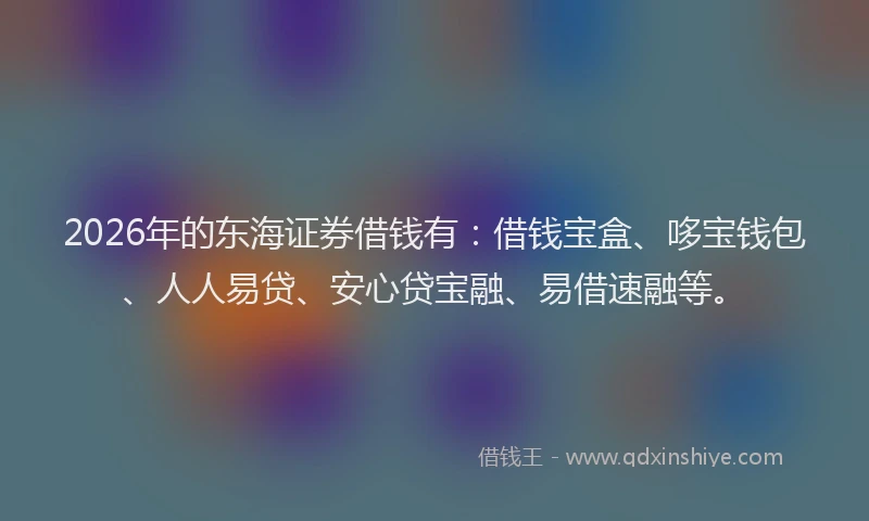 2026年的东海证券借钱有：借钱宝盒、哆宝钱包、人人易贷、安心贷宝融、易借速融等。