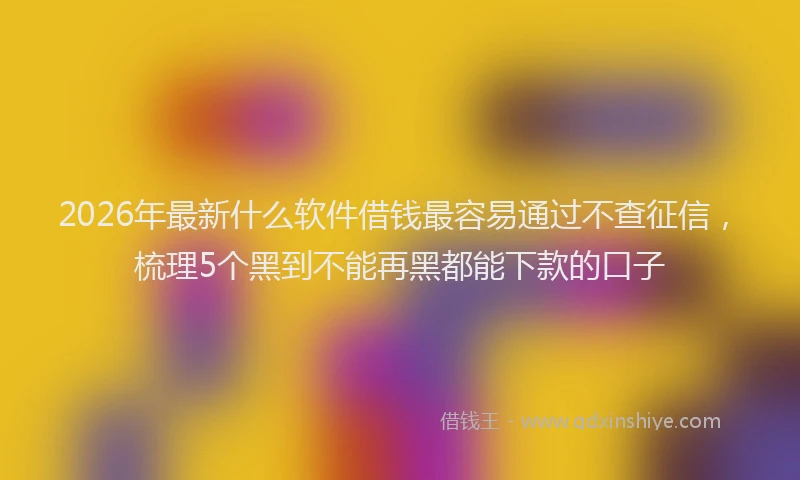 2026年最新什么软件借钱最容易通过不查征信，梳理5个黑到不能再黑都能下款的口子