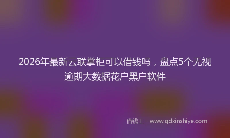 2026年最新云联掌柜可以借钱吗,盘点5个无视逾期大数据花户黑户软件