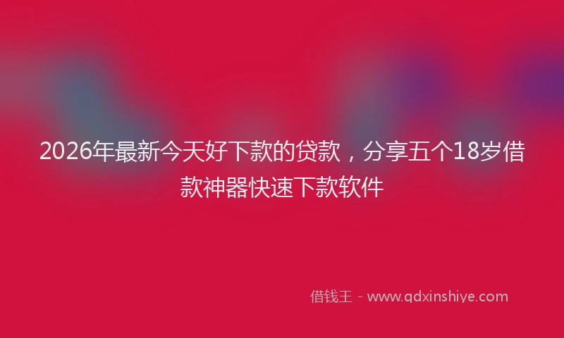 2026年最新今天好下款的贷款，分享五个18岁借款神器快速下款软件