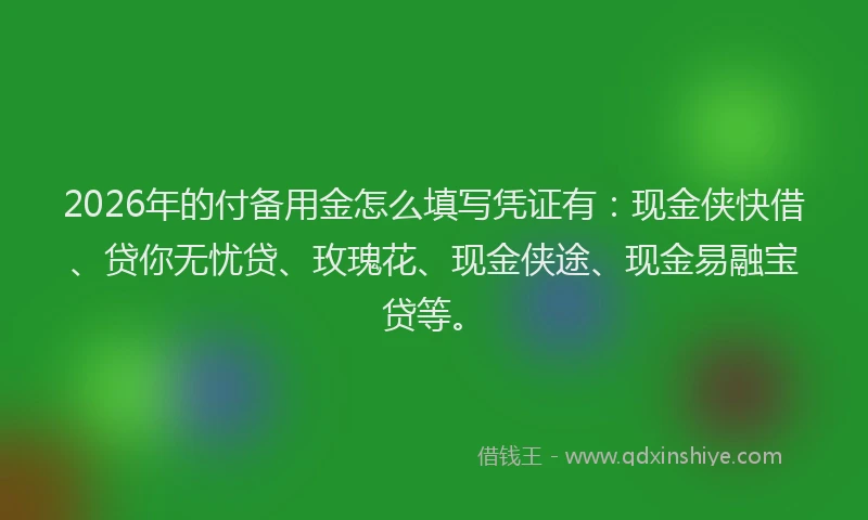 2026年的付备用金怎么填写凭证有：现金侠快借、贷你无忧贷、玫瑰花、现金侠途、现金易融宝贷等。