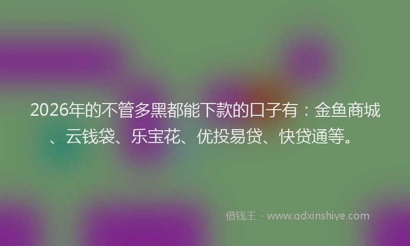 2026年的不管多黑都能下款的口子有：金鱼商城、云钱袋、乐宝花、优投易贷、快贷通等。