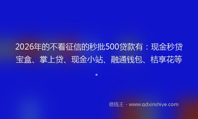 2026年的不看征信的秒批500贷款有：现金秒贷宝盒、掌上贷、现金小站、融通钱包、桔享花等。