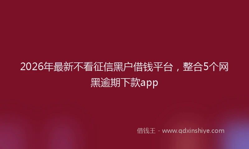 2026年最新不看征信黑户借钱平台，整合5个网黑逾期下款app