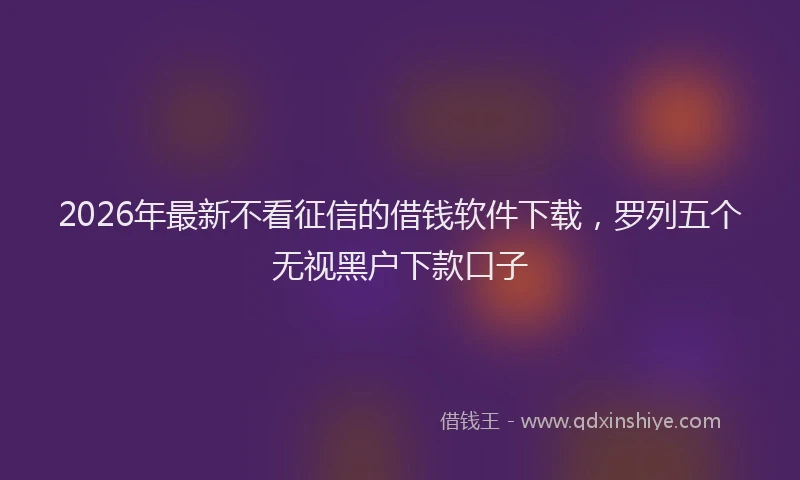 2026年最新不看征信的借钱软件下载，罗列五个无视黑户下款口子