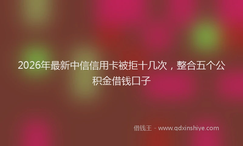 2026年最新中信信用卡被拒十几次，整合五个公积金借钱口子