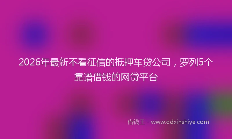 2026年最新不看征信的抵押车贷公司,罗列5个靠谱借钱的网贷平台