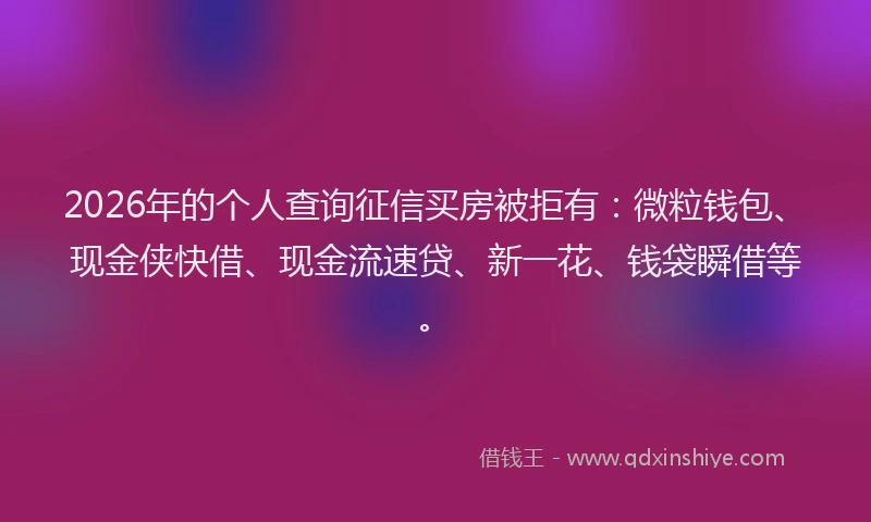 2026年的个人查询征信买房被拒有:微粒钱包、现金侠快借、现金流速贷、新一花、钱袋瞬借等。