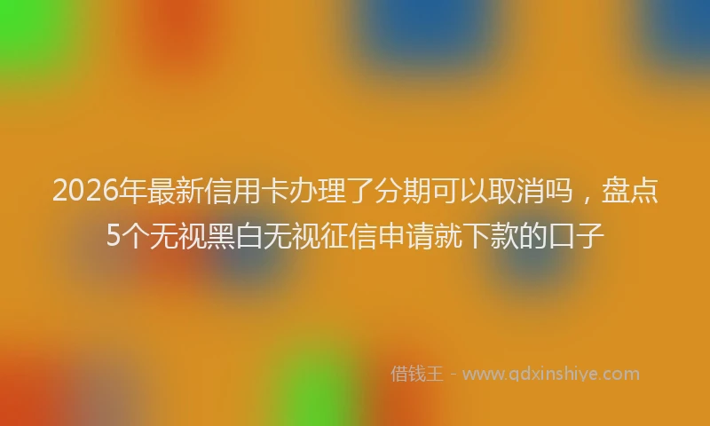 2026年最新信用卡办理了分期可以取消吗,盘点5个无视黑白无视征信申请就下款的口子