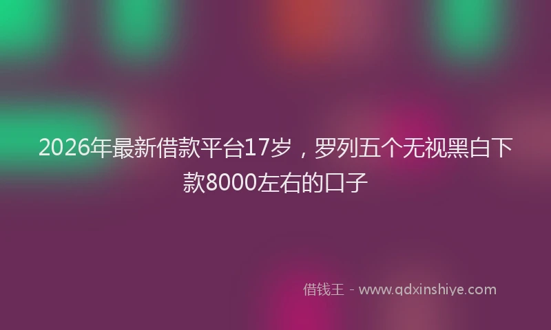 2026年最新借款平台17岁，罗列五个无视黑白下款8000左右的口子
