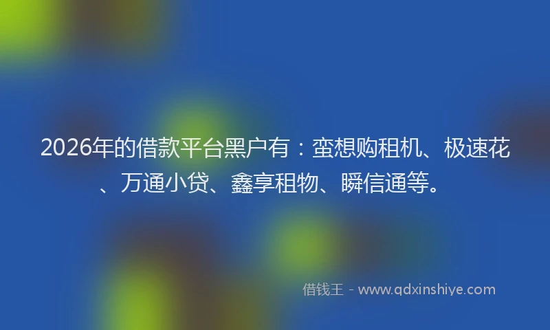 2026年的借款平台黑户有：蛮想购租机、极速花、万通小贷、鑫享租物、瞬信通等。
