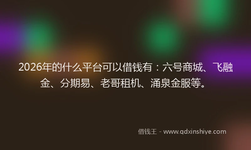 2026年的什么平台可以借钱有：六号商城、飞融金、分期易、老哥租机、涌泉金服等。