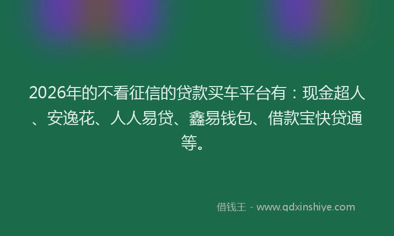 2026年的不看征信的贷款买车平台有:现金超人、安逸花、人人易贷、鑫易钱包、借款宝快贷通等。