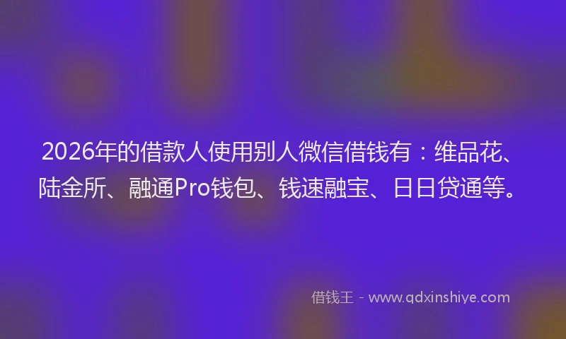 2026年的借款人使用别人微信借钱有：维品花、陆金所、融通Pro钱包、钱速融宝、日日贷通等。