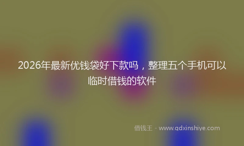 2026年最新优钱袋好下款吗，整理五个手机可以临时借钱的软件