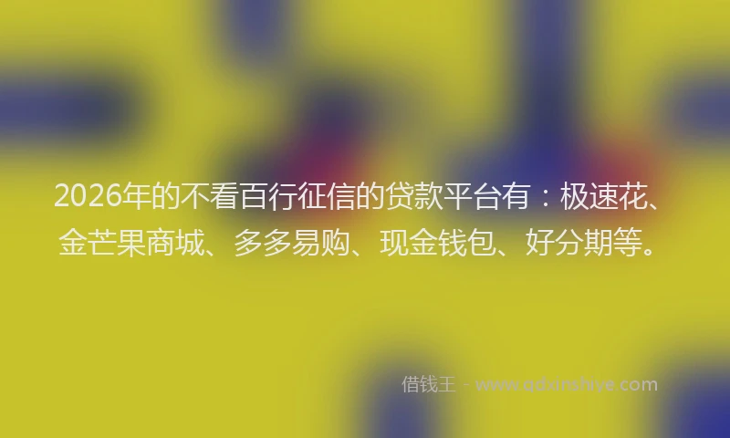 2026年的不看百行征信的贷款平台有：极速花、金芒果商城、多多易购、现金钱包、好分期等。