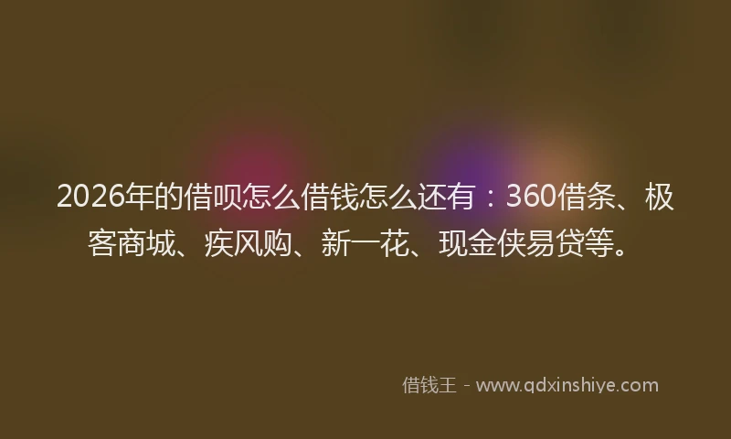 2026年的借呗怎么借钱怎么还有：360借条、极客商城、疾风购、新一花、现金侠易贷等。