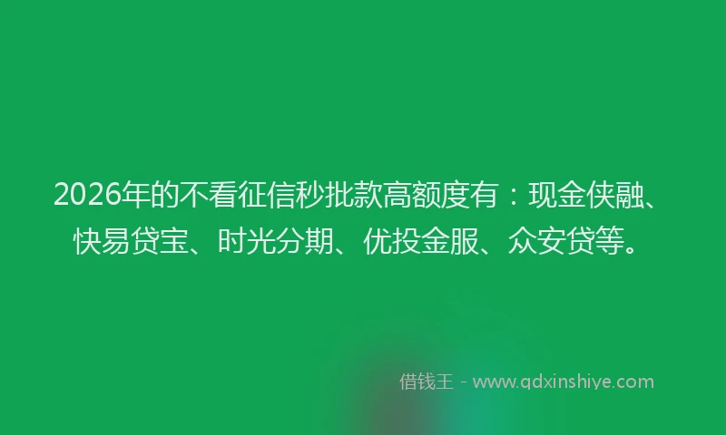 2026年的不看征信秒批款高额度有：现金侠融、快易贷宝、时光分期、优投金服、众安贷等。