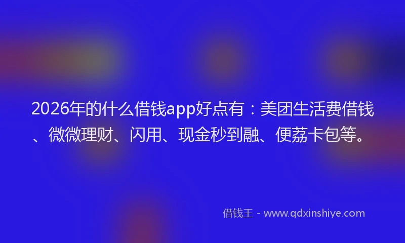 2026年的什么借钱app好点有：美团生活费借钱、微微理财、闪用、现金秒到融、便荔卡包等。