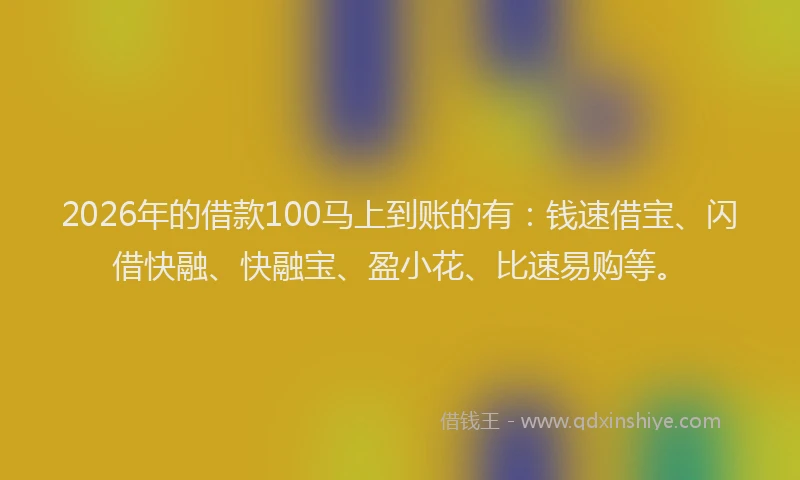2026年的借款100马上到账的有：钱速借宝、闪借快融、快融宝、盈小花、比速易购等。