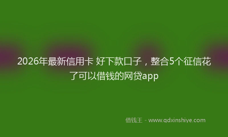 2026年最新信用卡 好下款口子，整合5个征信花了可以借钱的网贷app