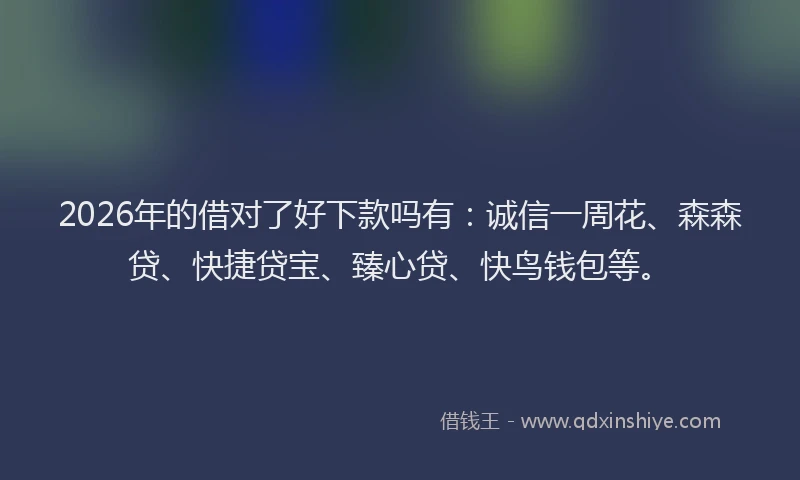 2026年的借对了好下款吗有:诚信一周花、森森贷、快捷贷宝、臻心贷、快鸟钱包等。