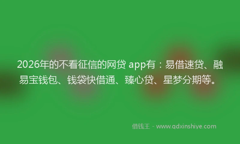 2026年的不看征信的网贷 app有:易借速贷、融易宝钱包、钱袋快借通、臻心贷、星梦分期等。