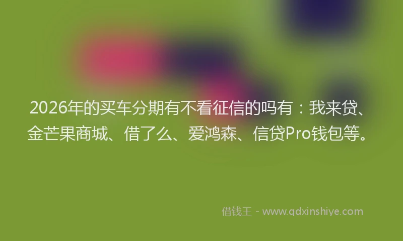 2026年的买车分期有不看征信的吗有:我来贷、金芒果商城、借了么、爱鸿森、信贷Pro钱包等。
