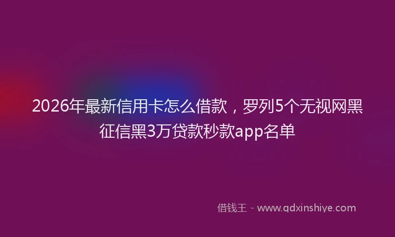 2026年最新信用卡怎么借款，罗列5个无视网黑征信黑3万贷款秒款app名单