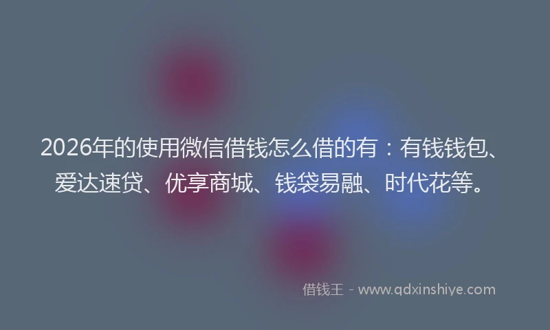 2026年的使用微信借钱怎么借的有:有钱钱包、爱达速贷、优享商城、钱袋易融、时代花等。