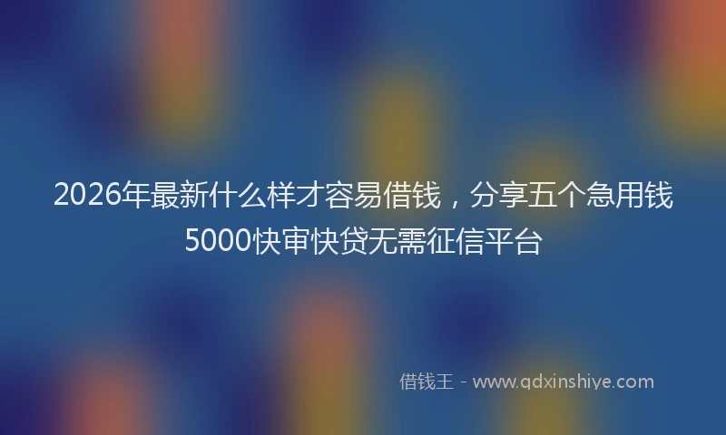 2026年最新什么样才容易借钱，分享五个急用钱5000快审快贷无需征信平台