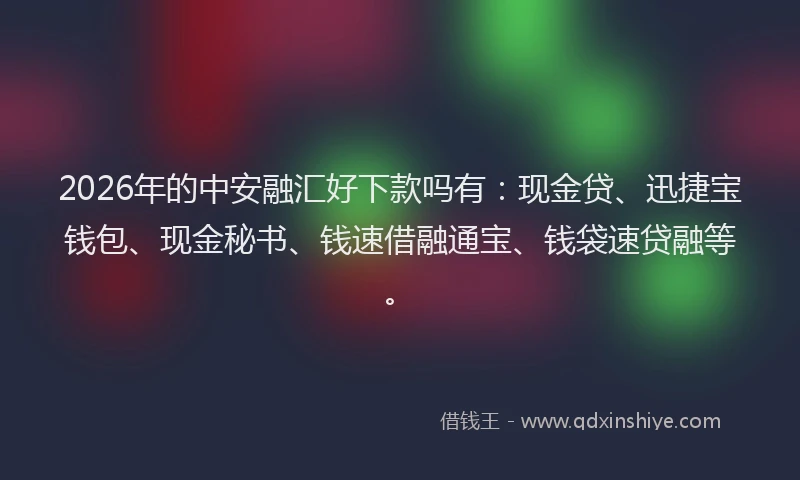 2026年的中安融汇好下款吗有:现金贷、迅捷宝钱包、现金秘书、钱速借融通宝、钱袋速贷融等。