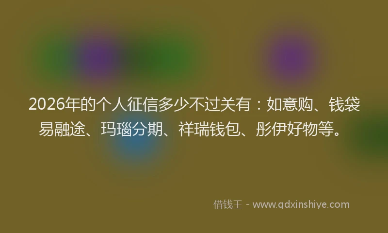 2026年的个人征信多少不过关有：如意购、钱袋易融途、玛瑙分期、祥瑞钱包、彤伊好物等。