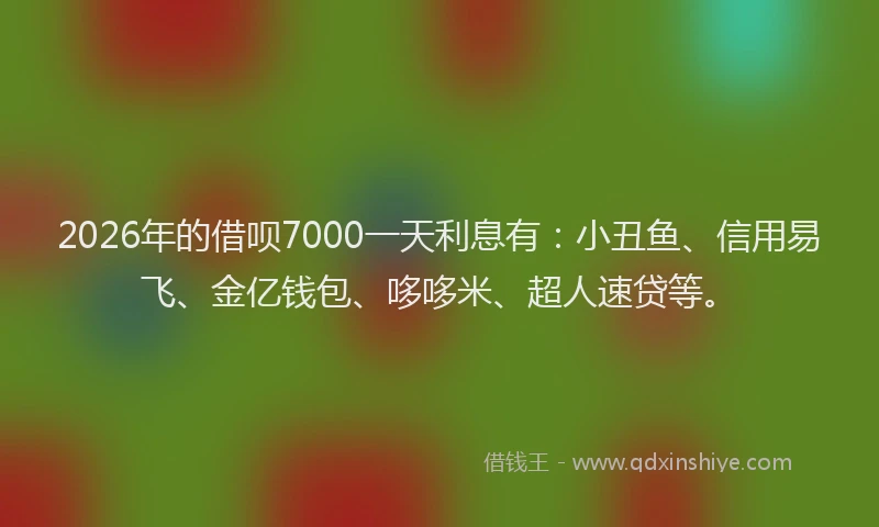 2026年的借呗7000一天利息有：小丑鱼、信用易飞、金亿钱包、哆哆米、超人速贷等。